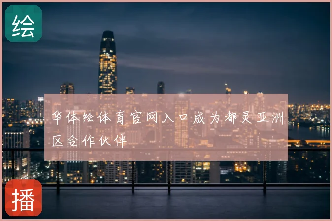 华体绘体育官网入口成为都灵亚洲区合作伙伴