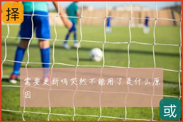需要更新吗突然不能用了是什么原因